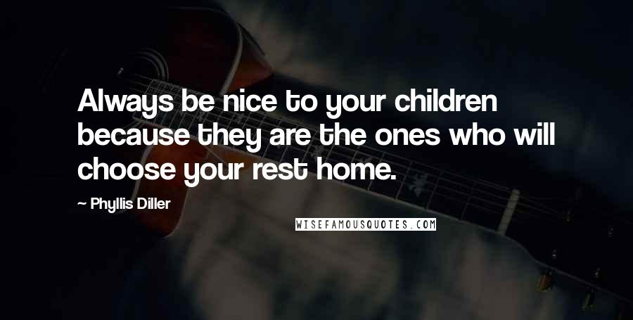 Phyllis Diller Quotes: Always be nice to your children because they are the ones who will choose your rest home.
