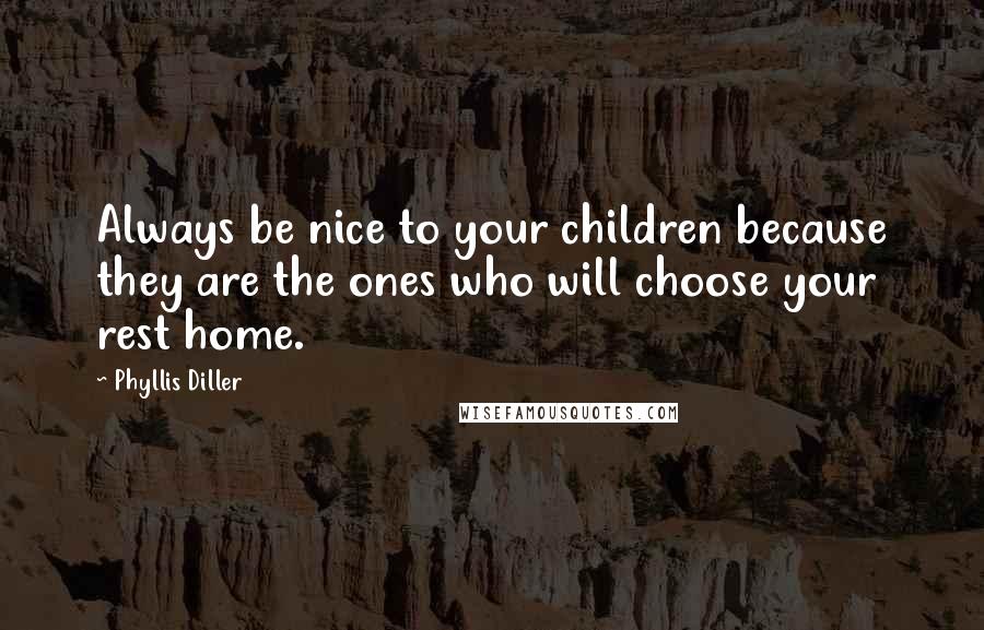 Phyllis Diller Quotes: Always be nice to your children because they are the ones who will choose your rest home.