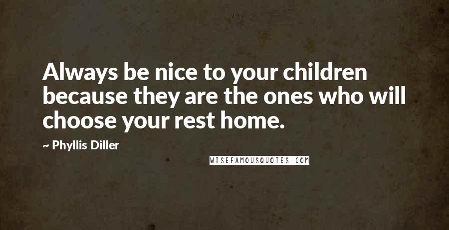 Phyllis Diller Quotes: Always be nice to your children because they are the ones who will choose your rest home.