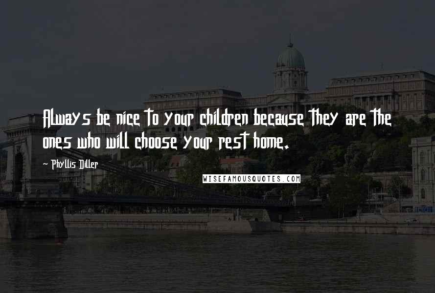 Phyllis Diller Quotes: Always be nice to your children because they are the ones who will choose your rest home.