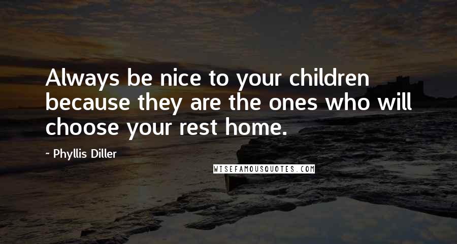 Phyllis Diller Quotes: Always be nice to your children because they are the ones who will choose your rest home.