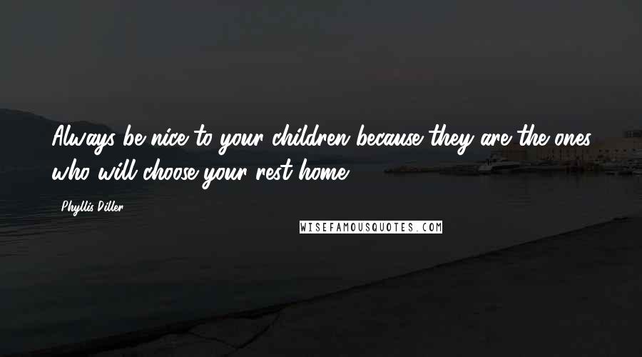 Phyllis Diller Quotes: Always be nice to your children because they are the ones who will choose your rest home.