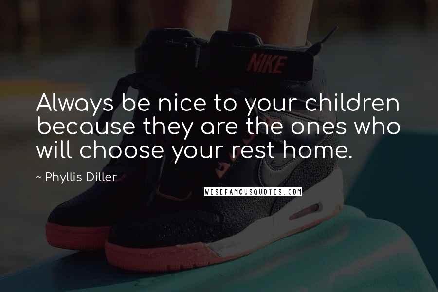 Phyllis Diller Quotes: Always be nice to your children because they are the ones who will choose your rest home.