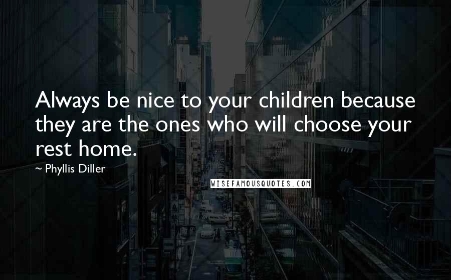 Phyllis Diller Quotes: Always be nice to your children because they are the ones who will choose your rest home.