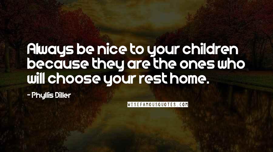 Phyllis Diller Quotes: Always be nice to your children because they are the ones who will choose your rest home.