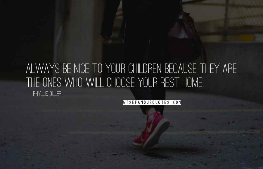 Phyllis Diller Quotes: Always be nice to your children because they are the ones who will choose your rest home.