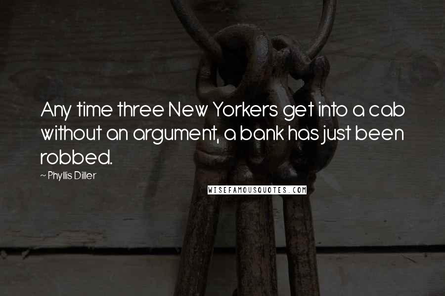 Phyllis Diller Quotes: Any time three New Yorkers get into a cab without an argument, a bank has just been robbed.
