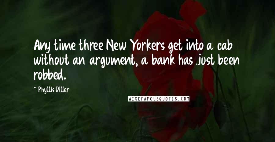 Phyllis Diller Quotes: Any time three New Yorkers get into a cab without an argument, a bank has just been robbed.