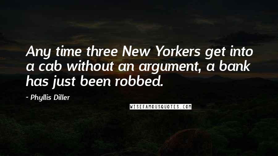 Phyllis Diller Quotes: Any time three New Yorkers get into a cab without an argument, a bank has just been robbed.