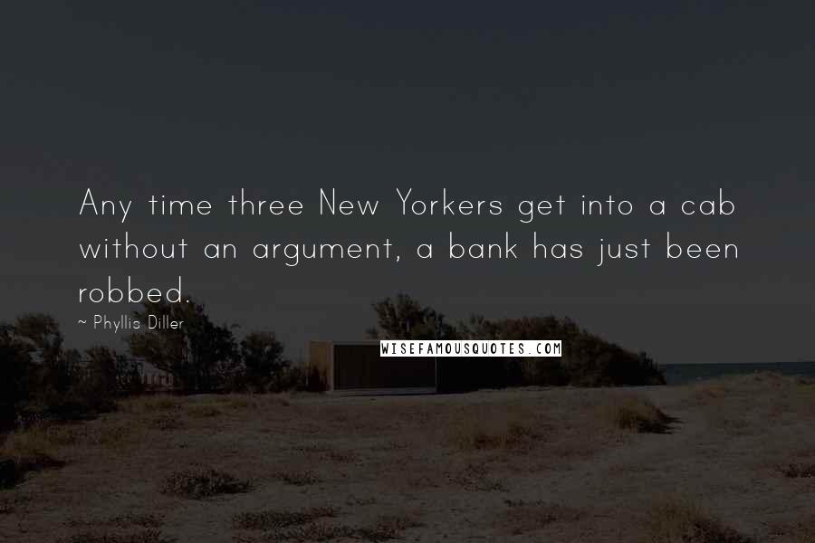 Phyllis Diller Quotes: Any time three New Yorkers get into a cab without an argument, a bank has just been robbed.