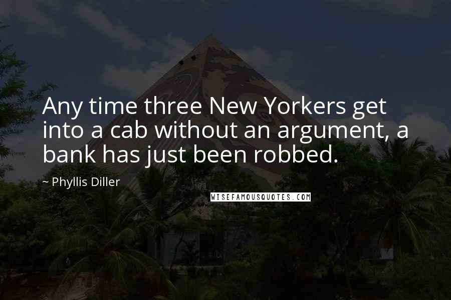 Phyllis Diller Quotes: Any time three New Yorkers get into a cab without an argument, a bank has just been robbed.