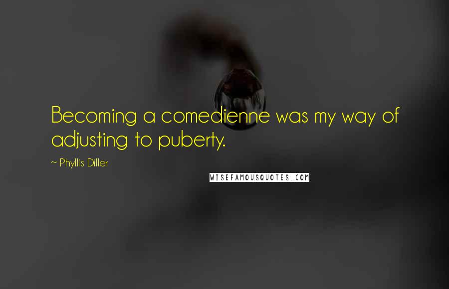 Phyllis Diller Quotes: Becoming a comedienne was my way of adjusting to puberty.