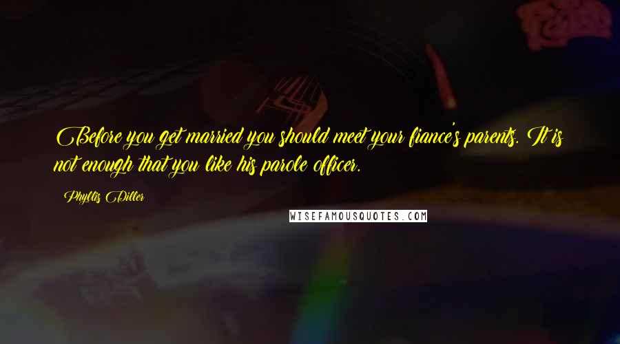 Phyllis Diller Quotes: Before you get married you should meet your fiance's parents. It is not enough that you like his parole officer.