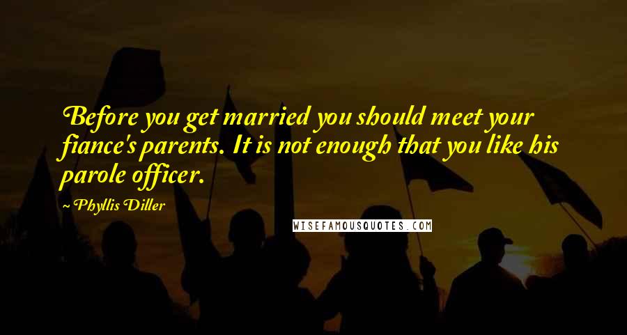 Phyllis Diller Quotes: Before you get married you should meet your fiance's parents. It is not enough that you like his parole officer.