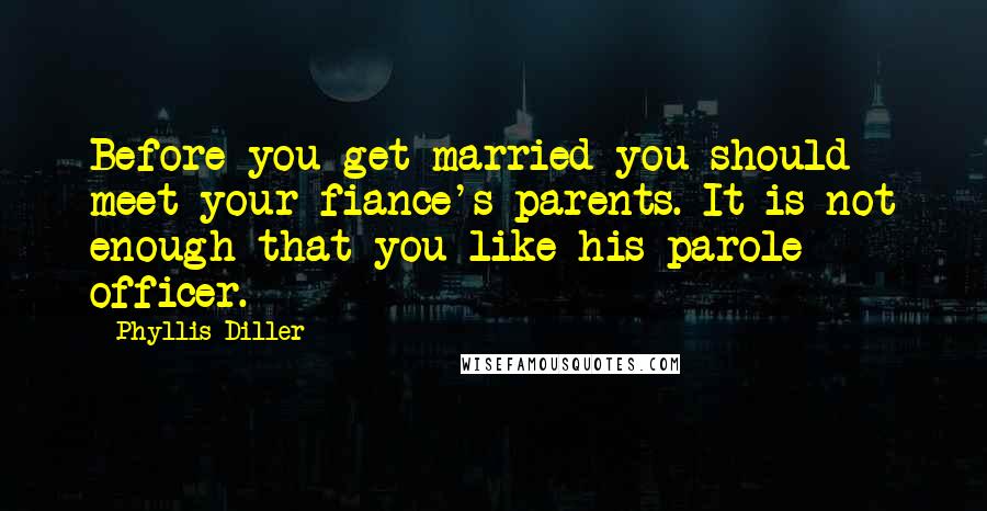 Phyllis Diller Quotes: Before you get married you should meet your fiance's parents. It is not enough that you like his parole officer.