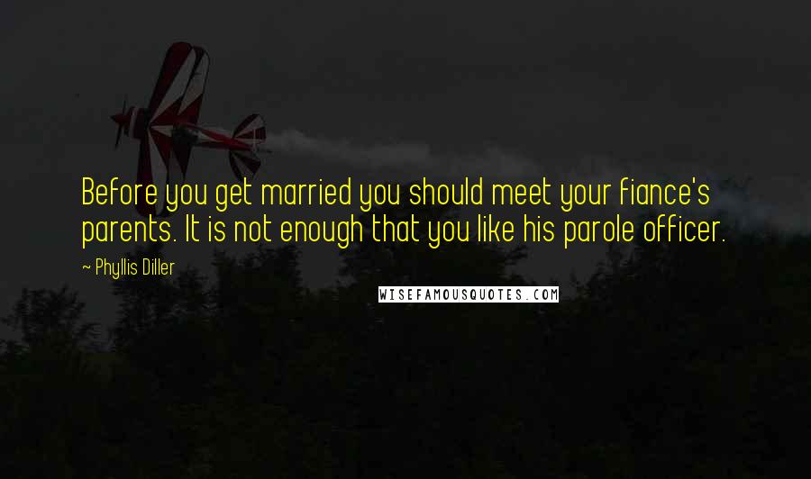 Phyllis Diller Quotes: Before you get married you should meet your fiance's parents. It is not enough that you like his parole officer.