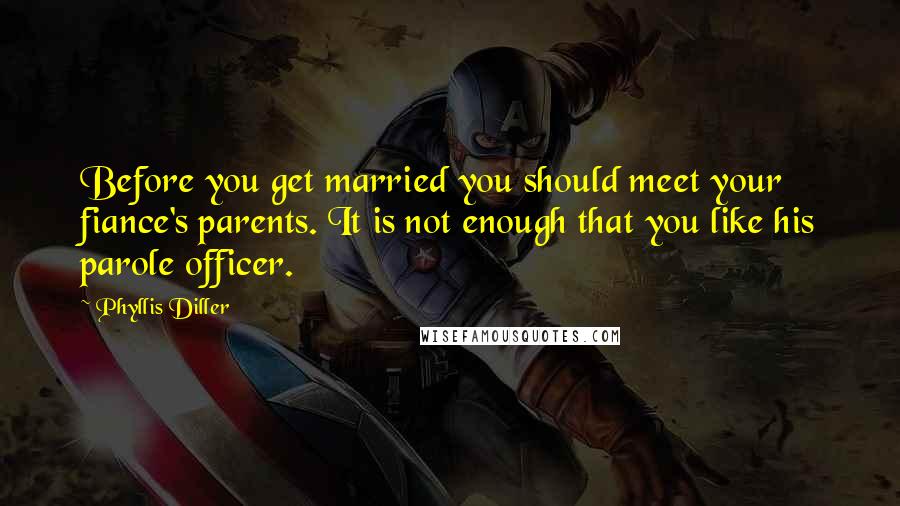 Phyllis Diller Quotes: Before you get married you should meet your fiance's parents. It is not enough that you like his parole officer.