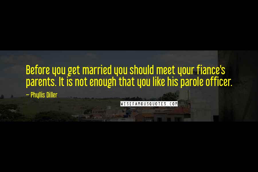 Phyllis Diller Quotes: Before you get married you should meet your fiance's parents. It is not enough that you like his parole officer.