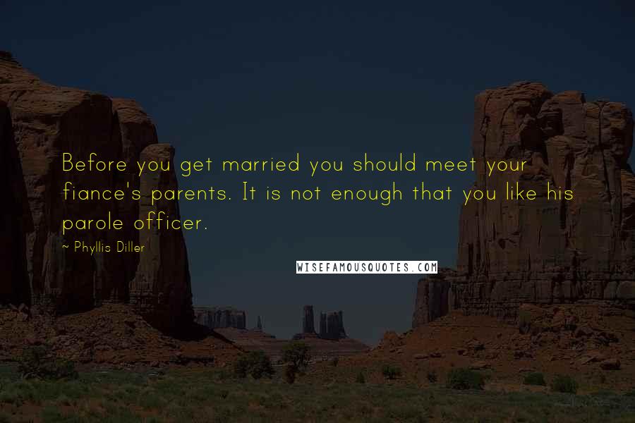 Phyllis Diller Quotes: Before you get married you should meet your fiance's parents. It is not enough that you like his parole officer.