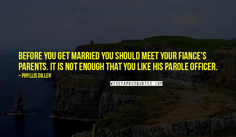 Phyllis Diller Quotes: Before you get married you should meet your fiance's parents. It is not enough that you like his parole officer.