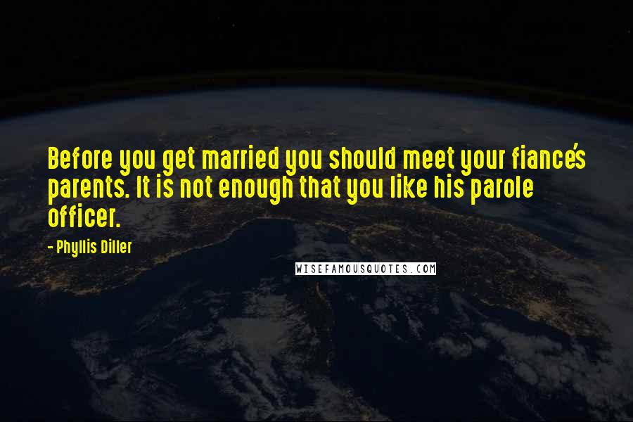 Phyllis Diller Quotes: Before you get married you should meet your fiance's parents. It is not enough that you like his parole officer.