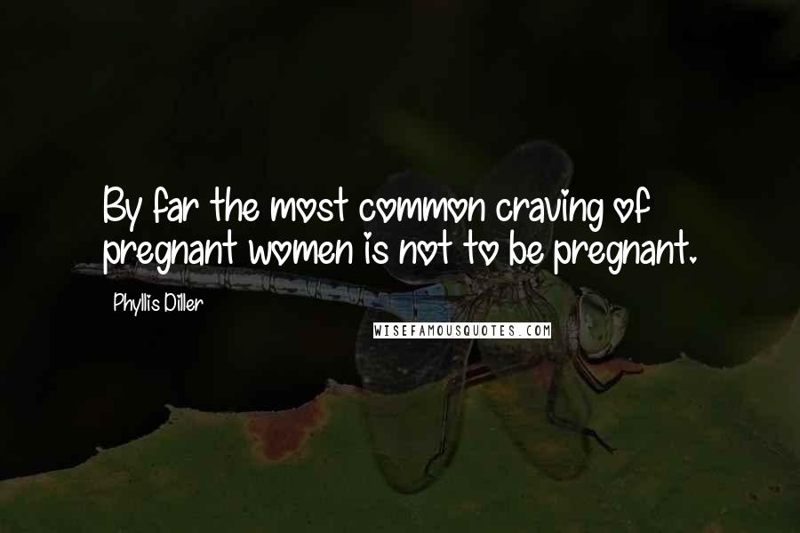 Phyllis Diller Quotes: By far the most common craving of pregnant women is not to be pregnant.