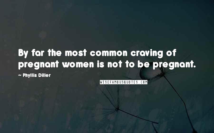 Phyllis Diller Quotes: By far the most common craving of pregnant women is not to be pregnant.