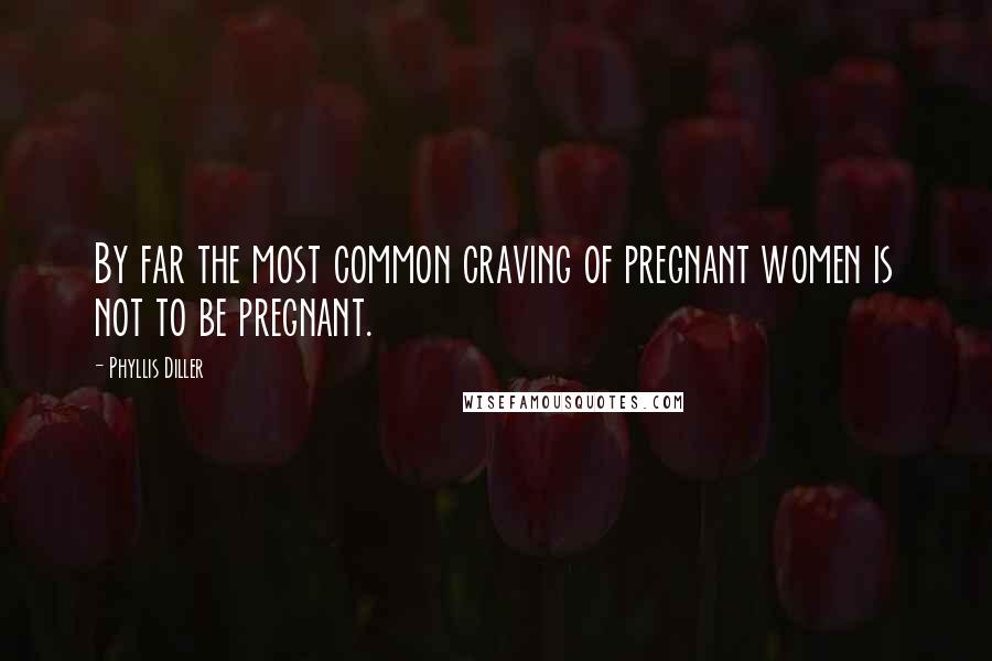 Phyllis Diller Quotes: By far the most common craving of pregnant women is not to be pregnant.