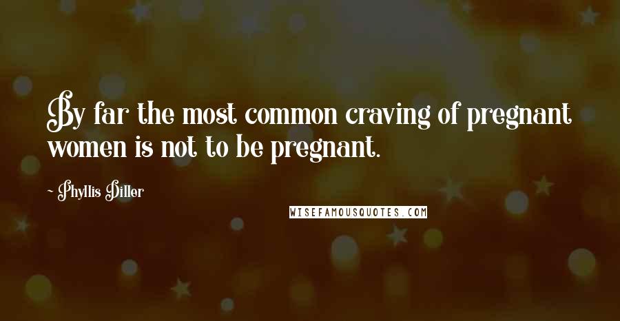 Phyllis Diller Quotes: By far the most common craving of pregnant women is not to be pregnant.