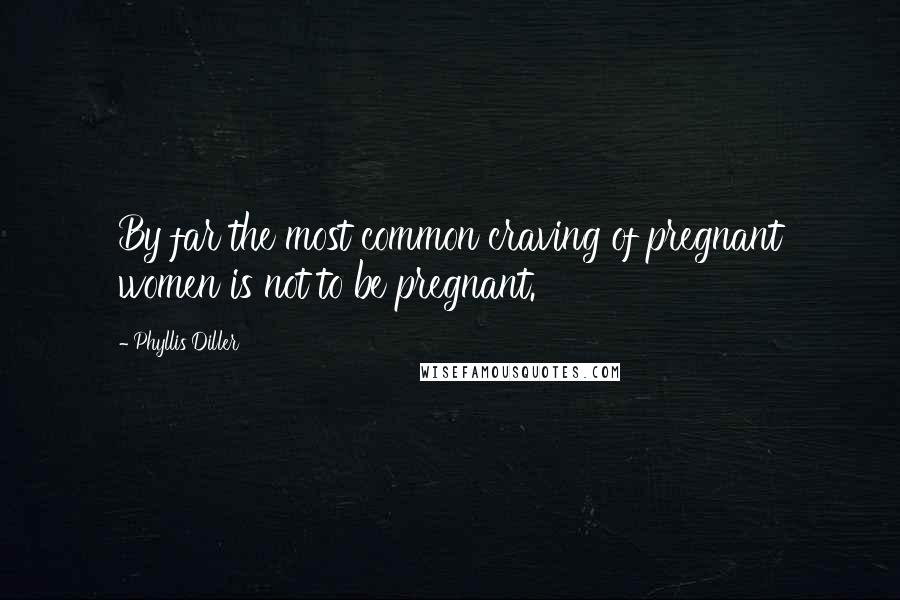 Phyllis Diller Quotes: By far the most common craving of pregnant women is not to be pregnant.