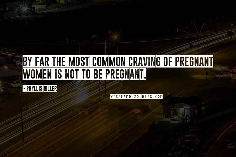 Phyllis Diller Quotes: By far the most common craving of pregnant women is not to be pregnant.