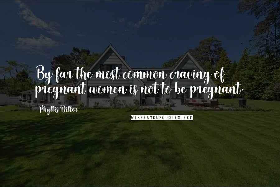 Phyllis Diller Quotes: By far the most common craving of pregnant women is not to be pregnant.