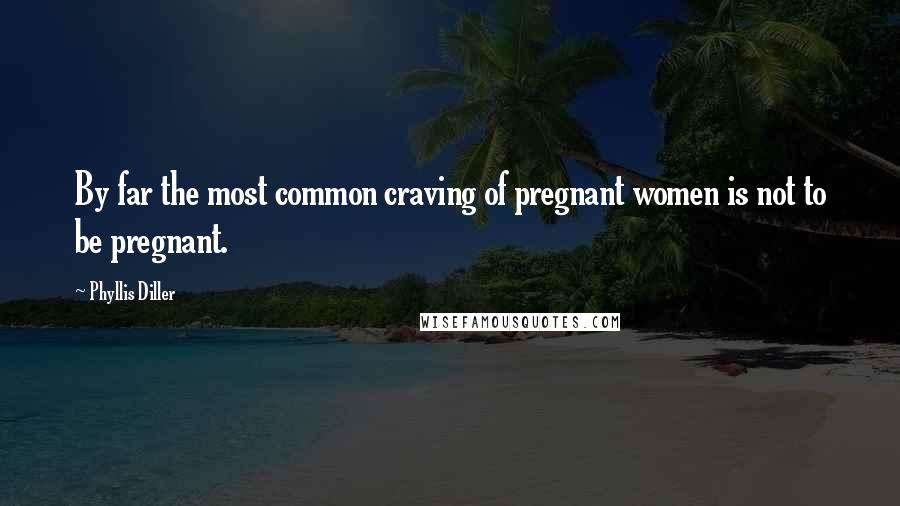 Phyllis Diller Quotes: By far the most common craving of pregnant women is not to be pregnant.