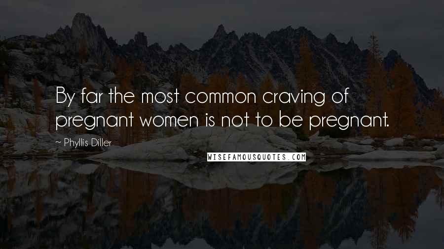 Phyllis Diller Quotes: By far the most common craving of pregnant women is not to be pregnant.