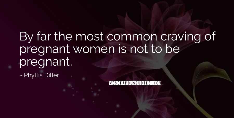 Phyllis Diller Quotes: By far the most common craving of pregnant women is not to be pregnant.