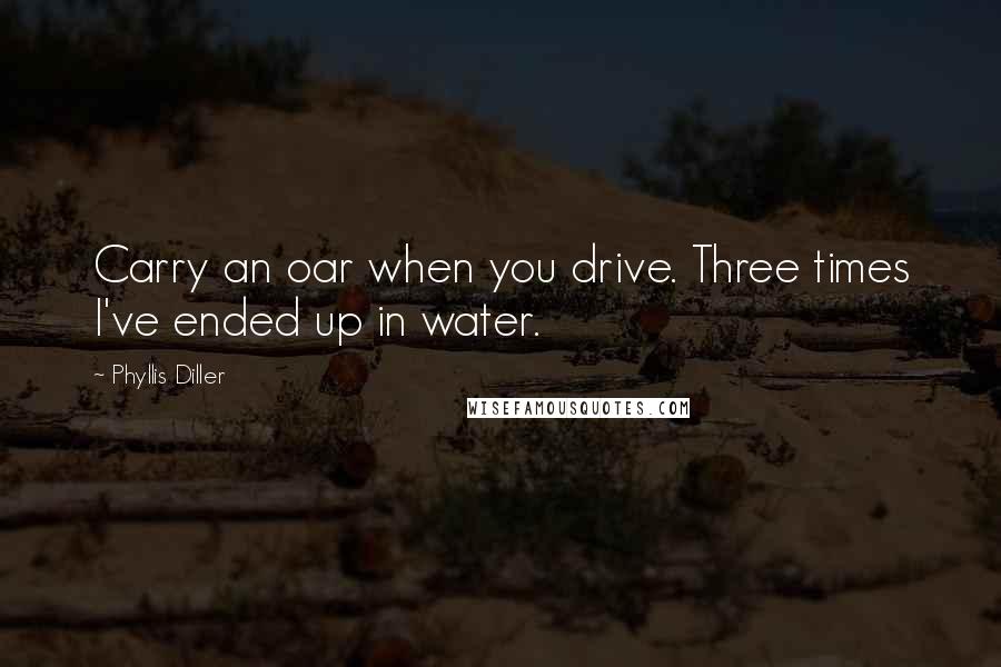 Phyllis Diller Quotes: Carry an oar when you drive. Three times I've ended up in water.