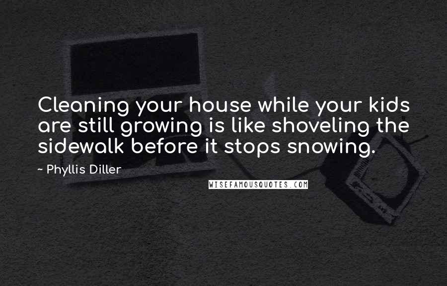 Phyllis Diller Quotes: Cleaning your house while your kids are still growing is like shoveling the sidewalk before it stops snowing.