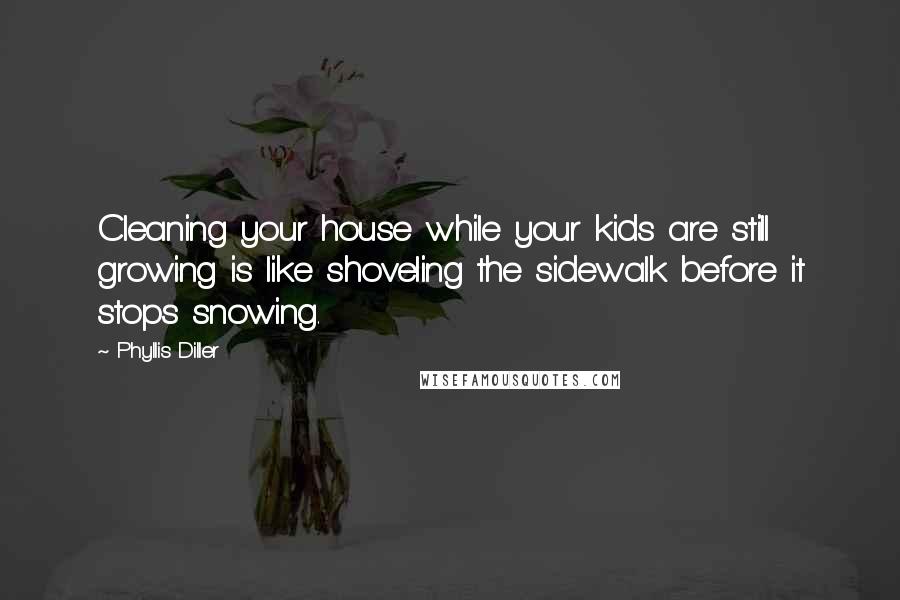 Phyllis Diller Quotes: Cleaning your house while your kids are still growing is like shoveling the sidewalk before it stops snowing.