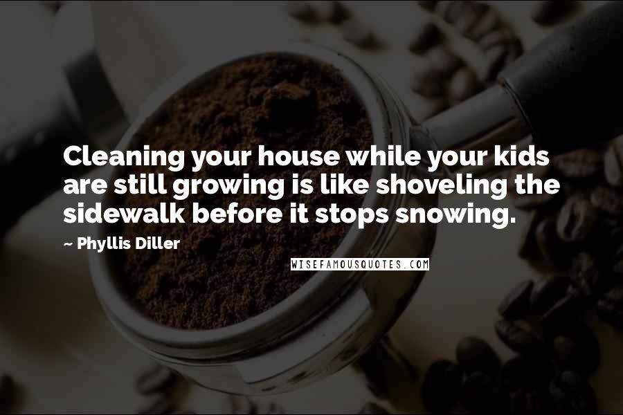 Phyllis Diller Quotes: Cleaning your house while your kids are still growing is like shoveling the sidewalk before it stops snowing.