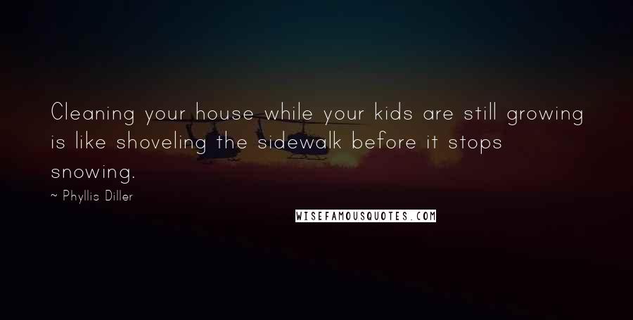 Phyllis Diller Quotes: Cleaning your house while your kids are still growing is like shoveling the sidewalk before it stops snowing.