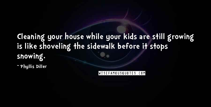 Phyllis Diller Quotes: Cleaning your house while your kids are still growing is like shoveling the sidewalk before it stops snowing.