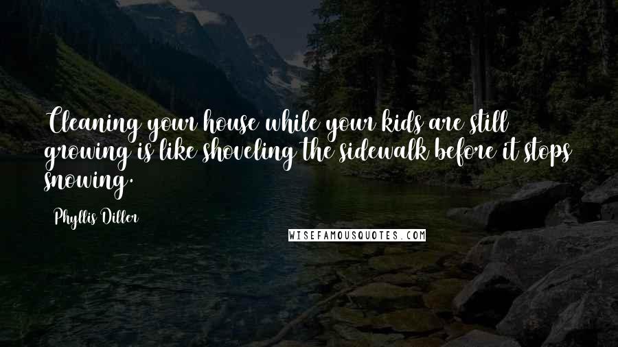 Phyllis Diller Quotes: Cleaning your house while your kids are still growing is like shoveling the sidewalk before it stops snowing.