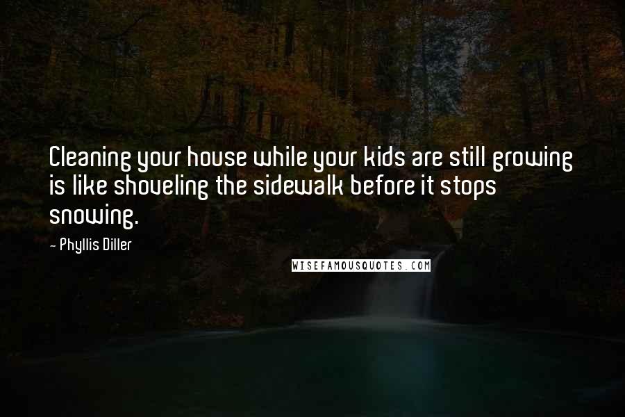 Phyllis Diller Quotes: Cleaning your house while your kids are still growing is like shoveling the sidewalk before it stops snowing.