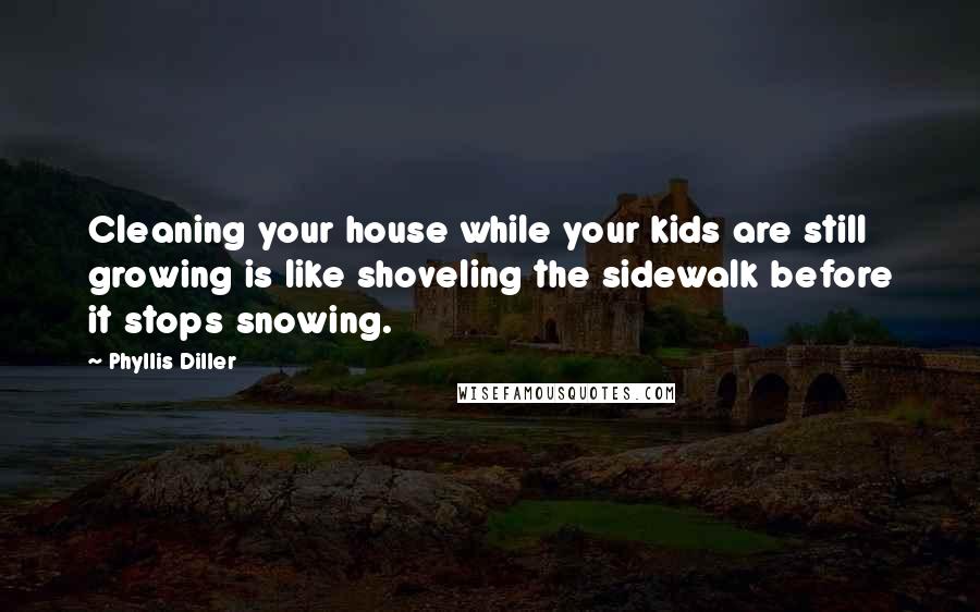 Phyllis Diller Quotes: Cleaning your house while your kids are still growing is like shoveling the sidewalk before it stops snowing.