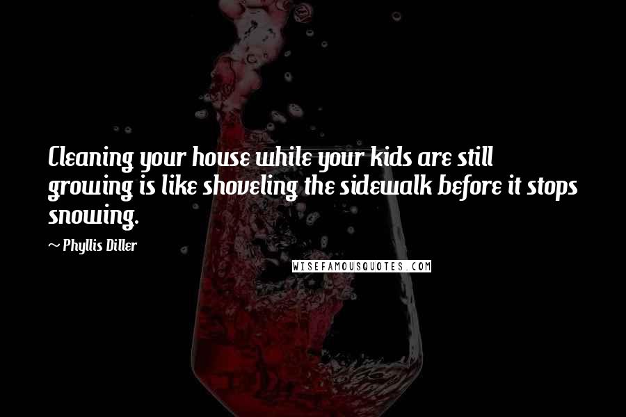 Phyllis Diller Quotes: Cleaning your house while your kids are still growing is like shoveling the sidewalk before it stops snowing.