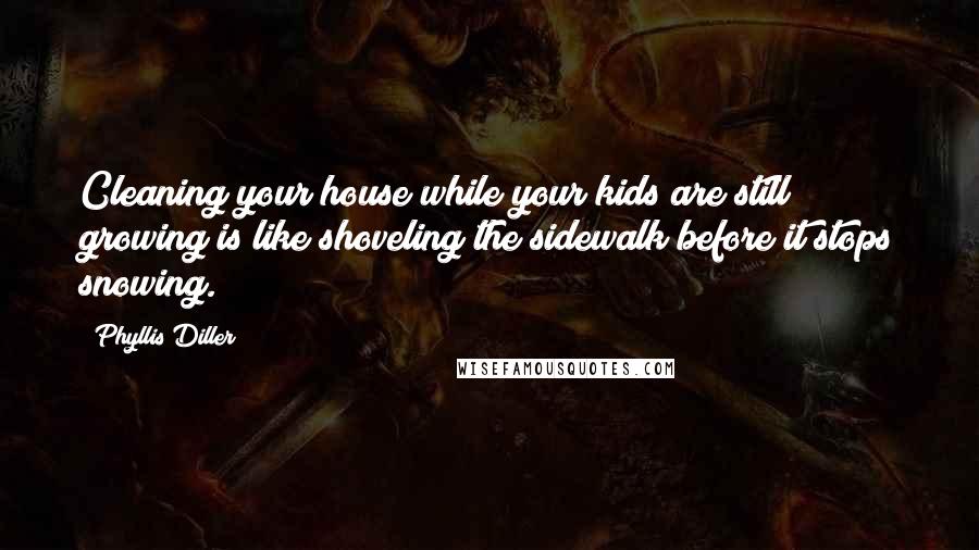 Phyllis Diller Quotes: Cleaning your house while your kids are still growing is like shoveling the sidewalk before it stops snowing.