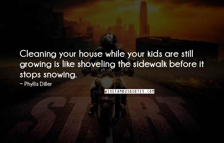 Phyllis Diller Quotes: Cleaning your house while your kids are still growing is like shoveling the sidewalk before it stops snowing.