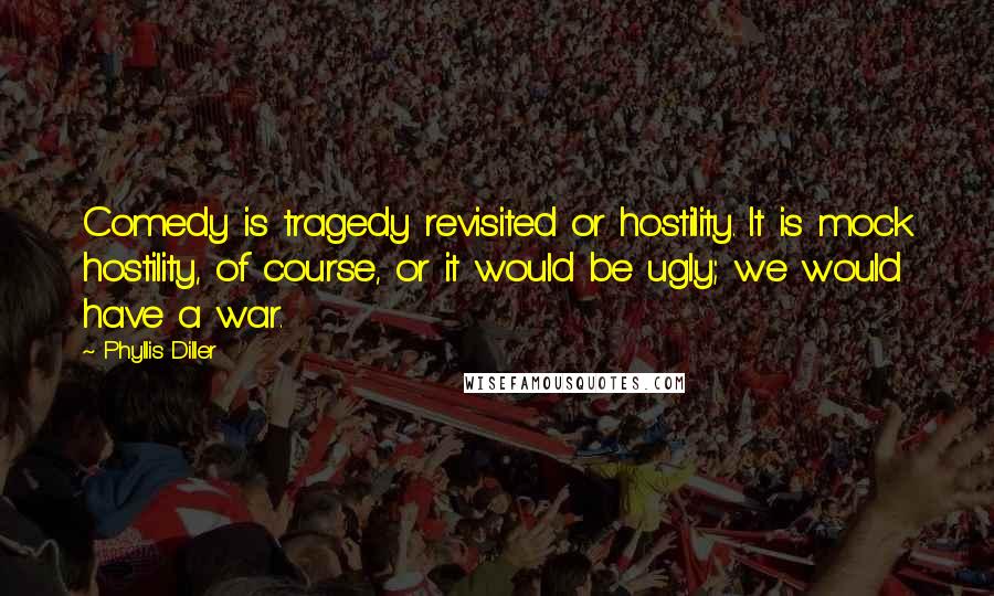 Phyllis Diller Quotes: Comedy is tragedy revisited or hostility. It is mock hostility, of course, or it would be ugly; we would have a war.