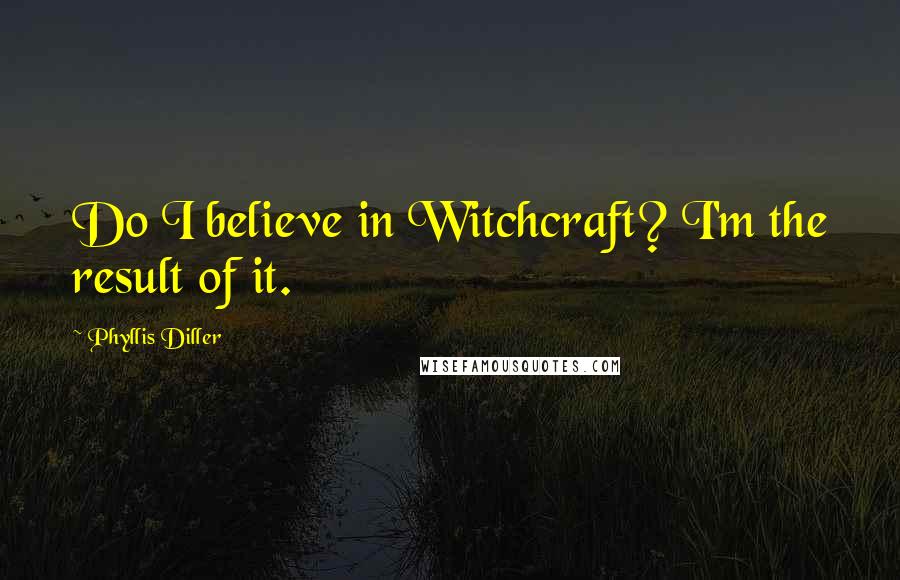 Phyllis Diller Quotes: Do I believe in Witchcraft? I'm the result of it.