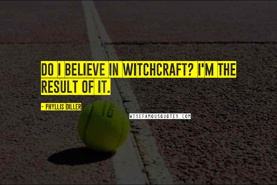 Phyllis Diller Quotes: Do I believe in Witchcraft? I'm the result of it.